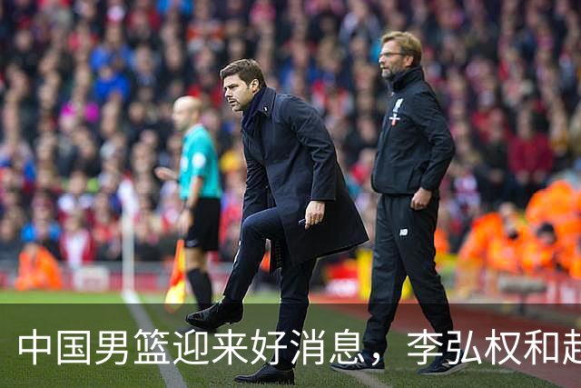 中国男篮迎来好消息，李弘权和赵嘉义准备杀敌日本！