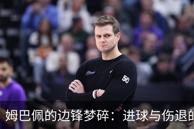 姆巴佩的边锋梦碎：进球与伤退的双重挣扎